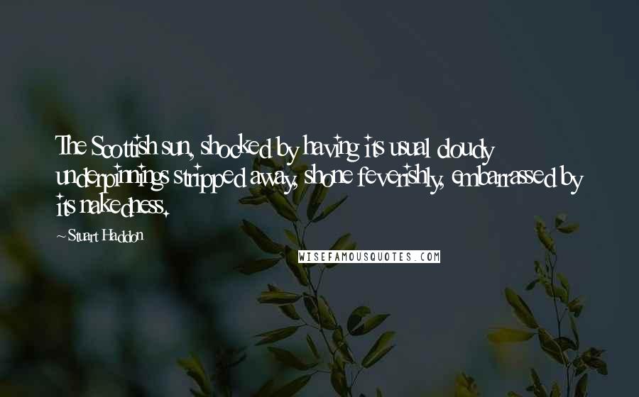 Stuart Haddon Quotes: The Scottish sun, shocked by having its usual cloudy underpinnings stripped away, shone feverishly, embarrassed by its nakedness.