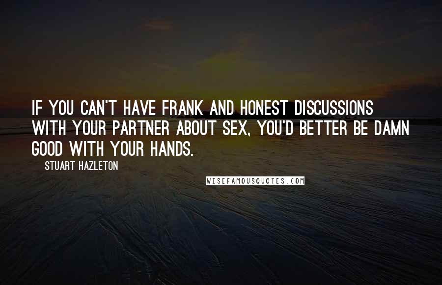 Stuart Hazleton Quotes: If you can't have frank and honest discussions with your partner about sex, you'd better be damn good with your hands.