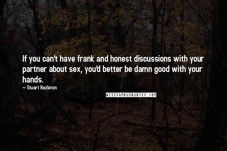 Stuart Hazleton Quotes: If you can't have frank and honest discussions with your partner about sex, you'd better be damn good with your hands.