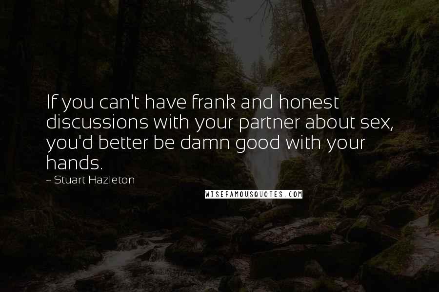 Stuart Hazleton Quotes: If you can't have frank and honest discussions with your partner about sex, you'd better be damn good with your hands.