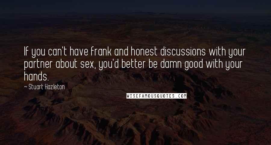 Stuart Hazleton Quotes: If you can't have frank and honest discussions with your partner about sex, you'd better be damn good with your hands.