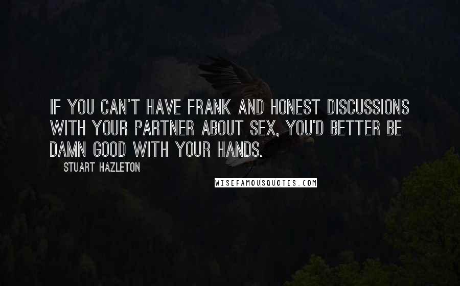 Stuart Hazleton Quotes: If you can't have frank and honest discussions with your partner about sex, you'd better be damn good with your hands.