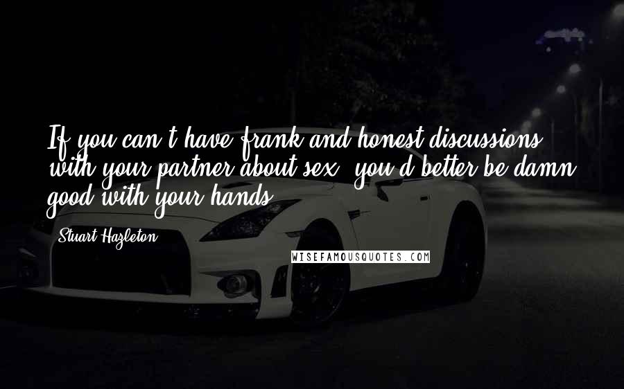 Stuart Hazleton Quotes: If you can't have frank and honest discussions with your partner about sex, you'd better be damn good with your hands.