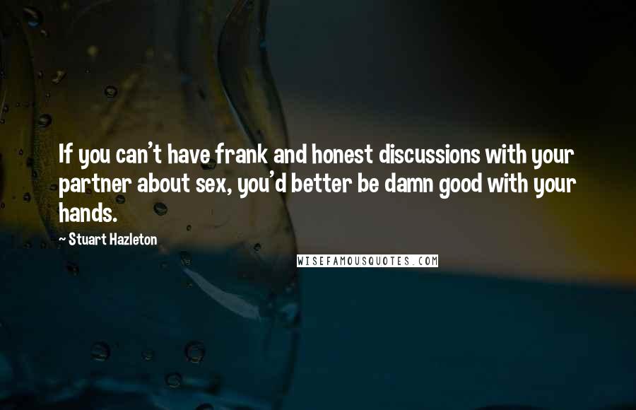 Stuart Hazleton Quotes: If you can't have frank and honest discussions with your partner about sex, you'd better be damn good with your hands.