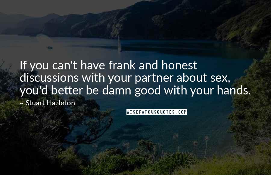 Stuart Hazleton Quotes: If you can't have frank and honest discussions with your partner about sex, you'd better be damn good with your hands.