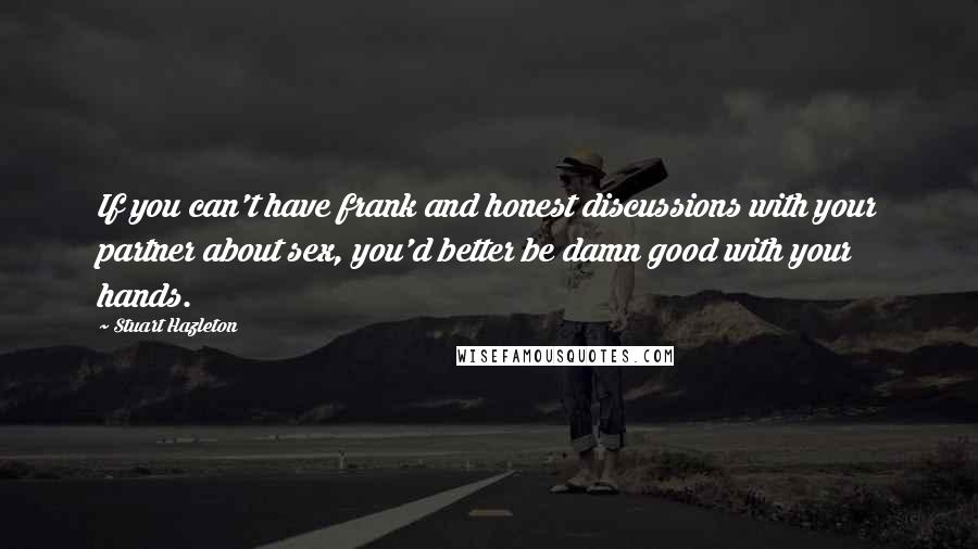Stuart Hazleton Quotes: If you can't have frank and honest discussions with your partner about sex, you'd better be damn good with your hands.