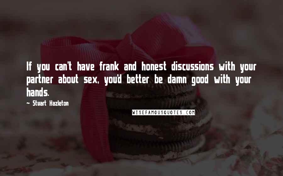 Stuart Hazleton Quotes: If you can't have frank and honest discussions with your partner about sex, you'd better be damn good with your hands.