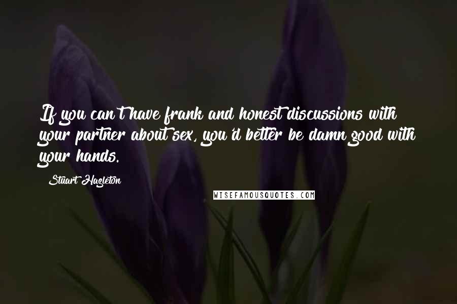 Stuart Hazleton Quotes: If you can't have frank and honest discussions with your partner about sex, you'd better be damn good with your hands.