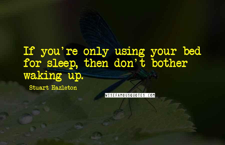 Stuart Hazleton Quotes: If you're only using your bed for sleep, then don't bother waking up.