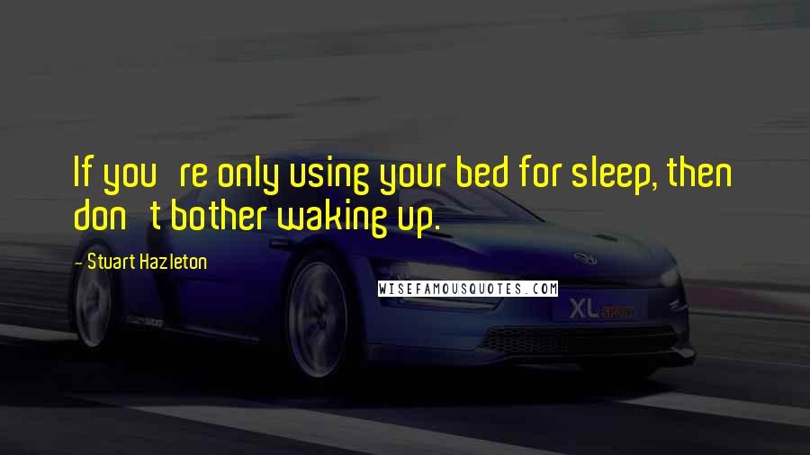 Stuart Hazleton Quotes: If you're only using your bed for sleep, then don't bother waking up.