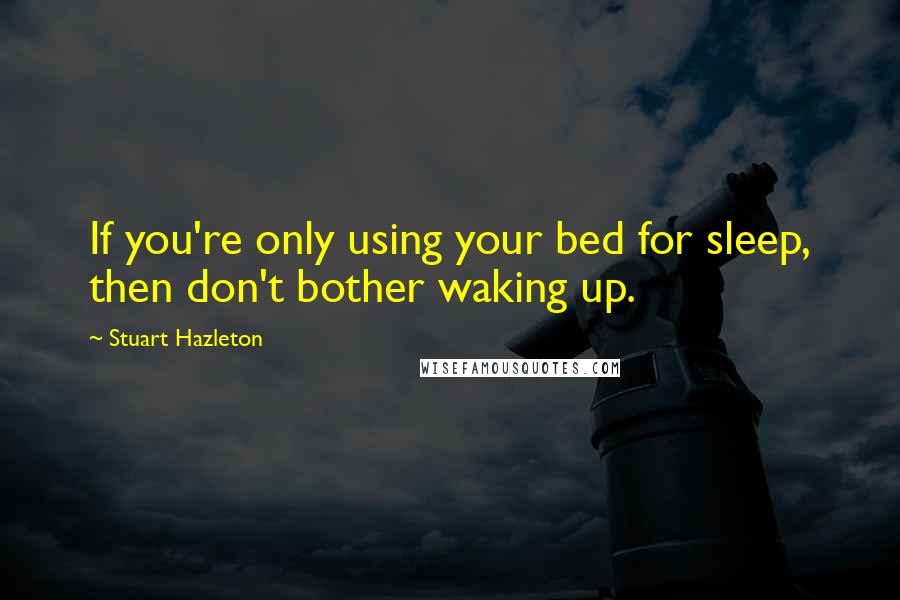 Stuart Hazleton Quotes: If you're only using your bed for sleep, then don't bother waking up.