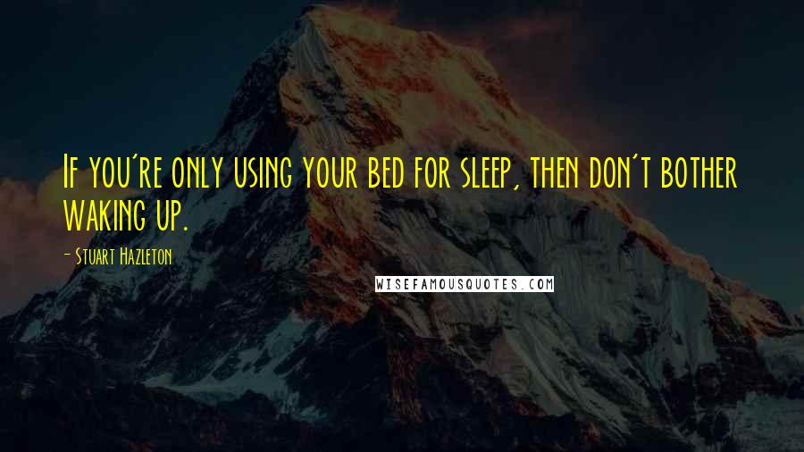 Stuart Hazleton Quotes: If you're only using your bed for sleep, then don't bother waking up.