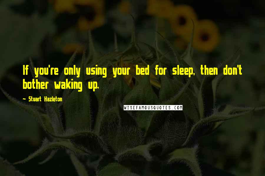 Stuart Hazleton Quotes: If you're only using your bed for sleep, then don't bother waking up.