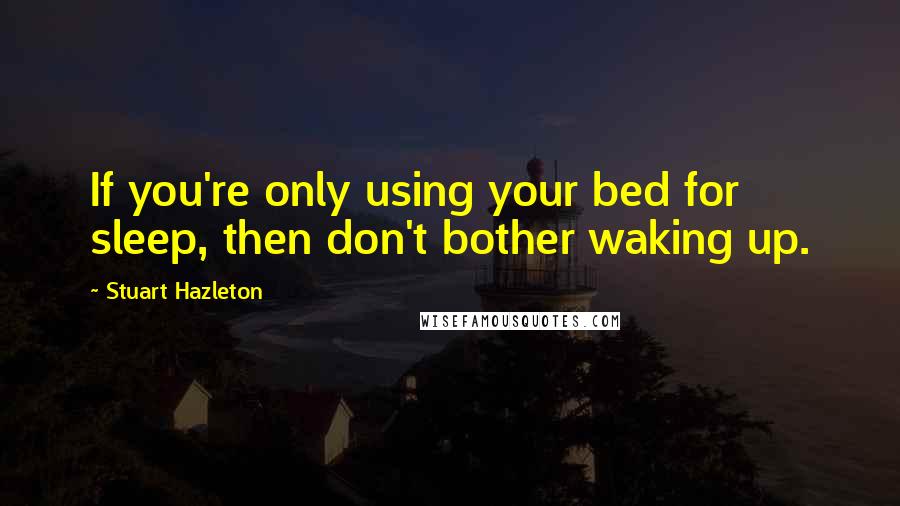 Stuart Hazleton Quotes: If you're only using your bed for sleep, then don't bother waking up.