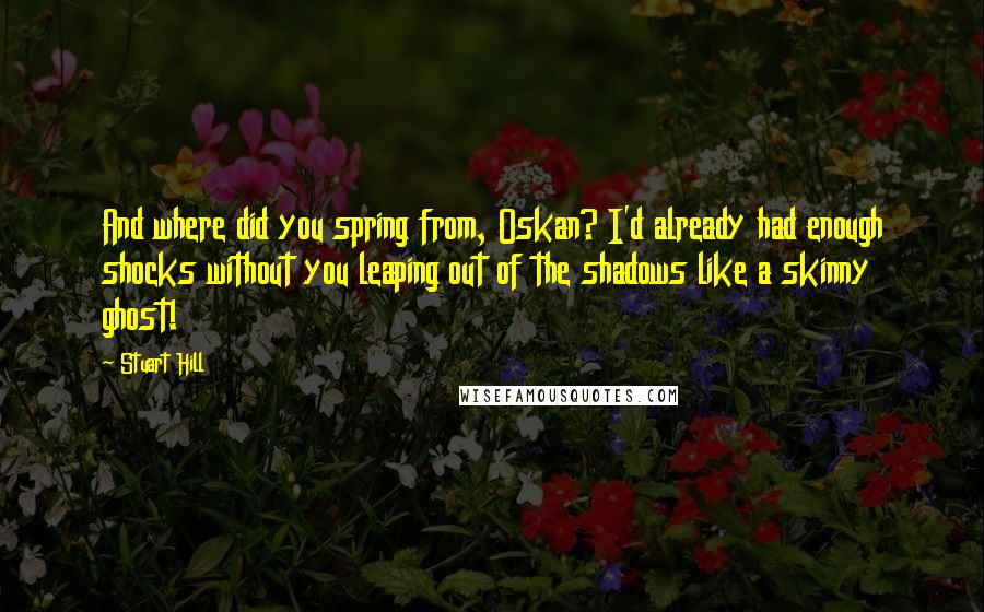 Stuart Hill Quotes: And where did you spring from, Oskan? I'd already had enough shocks without you leaping out of the shadows like a skinny ghost!