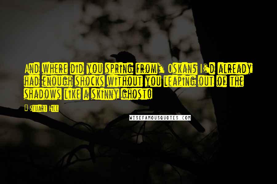 Stuart Hill Quotes: And where did you spring from, Oskan? I'd already had enough shocks without you leaping out of the shadows like a skinny ghost!