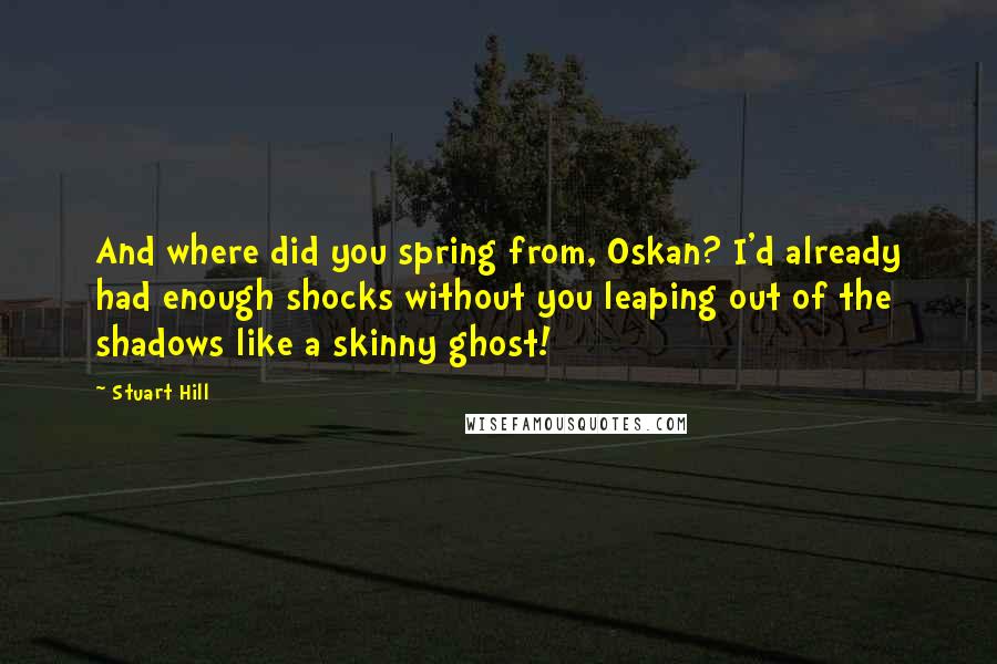 Stuart Hill Quotes: And where did you spring from, Oskan? I'd already had enough shocks without you leaping out of the shadows like a skinny ghost!