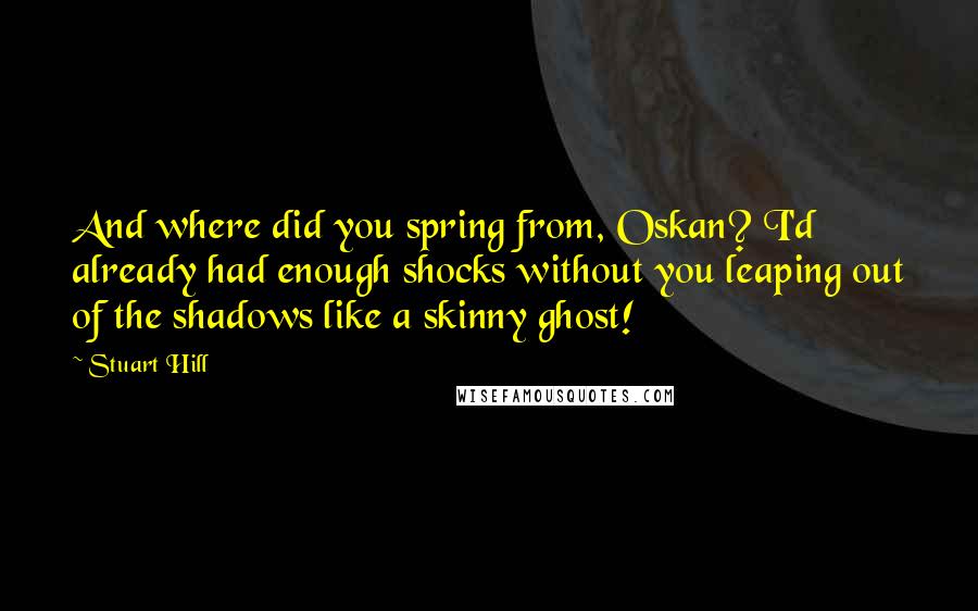 Stuart Hill Quotes: And where did you spring from, Oskan? I'd already had enough shocks without you leaping out of the shadows like a skinny ghost!