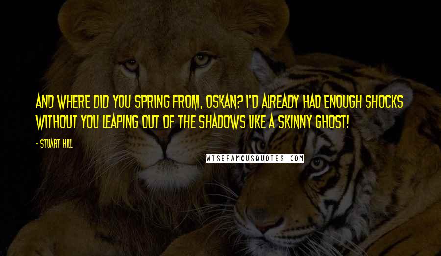 Stuart Hill Quotes: And where did you spring from, Oskan? I'd already had enough shocks without you leaping out of the shadows like a skinny ghost!