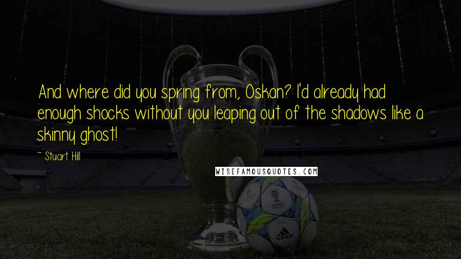 Stuart Hill Quotes: And where did you spring from, Oskan? I'd already had enough shocks without you leaping out of the shadows like a skinny ghost!