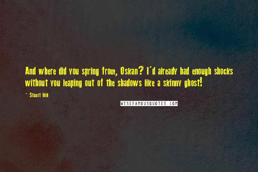 Stuart Hill Quotes: And where did you spring from, Oskan? I'd already had enough shocks without you leaping out of the shadows like a skinny ghost!