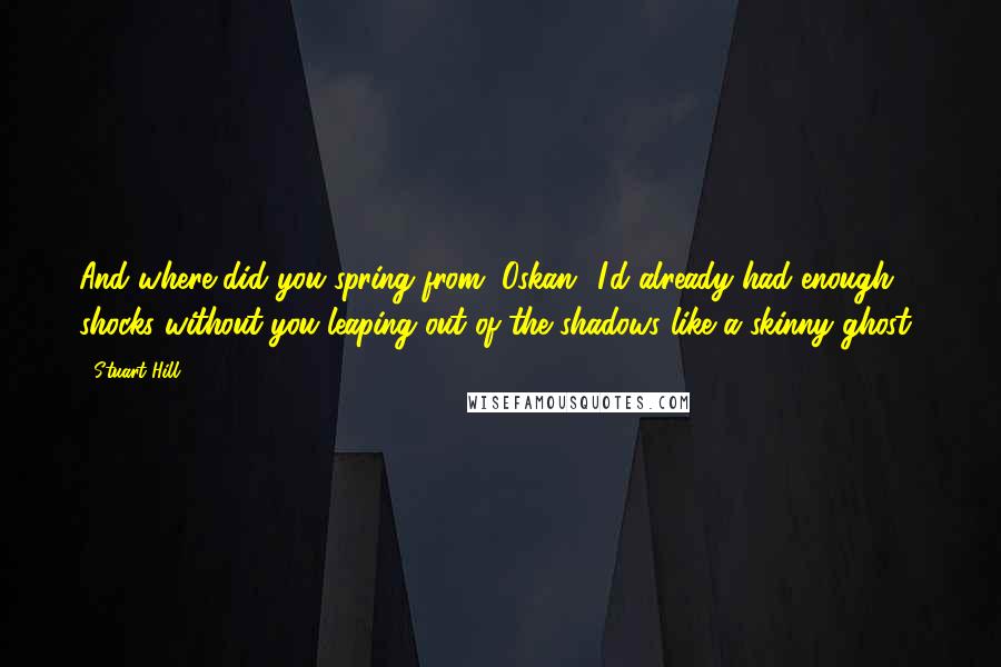 Stuart Hill Quotes: And where did you spring from, Oskan? I'd already had enough shocks without you leaping out of the shadows like a skinny ghost!