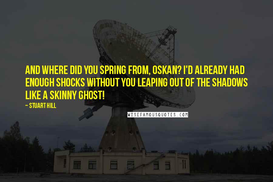 Stuart Hill Quotes: And where did you spring from, Oskan? I'd already had enough shocks without you leaping out of the shadows like a skinny ghost!