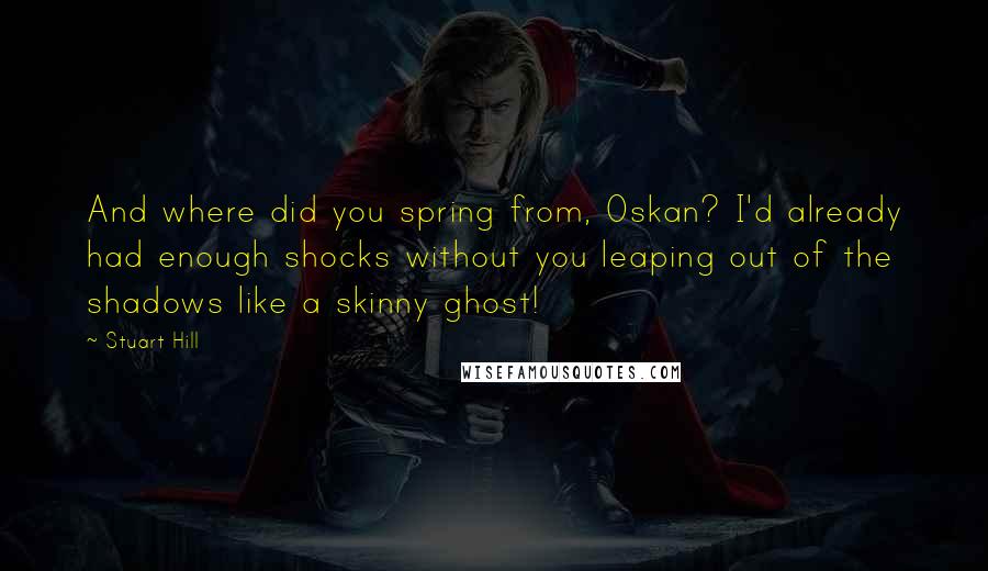 Stuart Hill Quotes: And where did you spring from, Oskan? I'd already had enough shocks without you leaping out of the shadows like a skinny ghost!