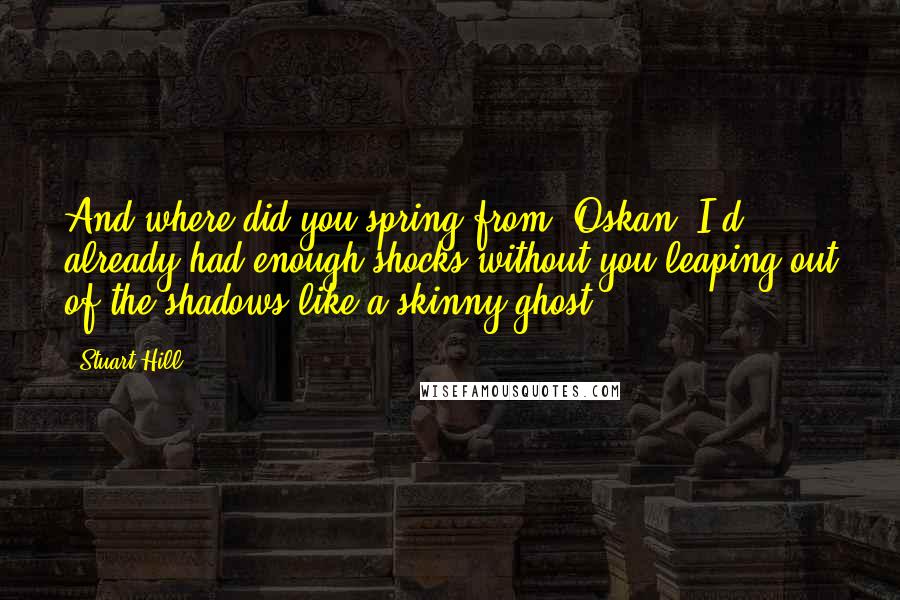 Stuart Hill Quotes: And where did you spring from, Oskan? I'd already had enough shocks without you leaping out of the shadows like a skinny ghost!