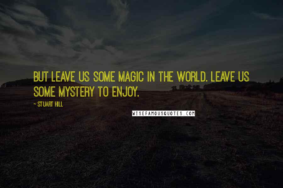 Stuart Hill Quotes: But leave us some magic in the world. Leave us some mystery to enjoy.