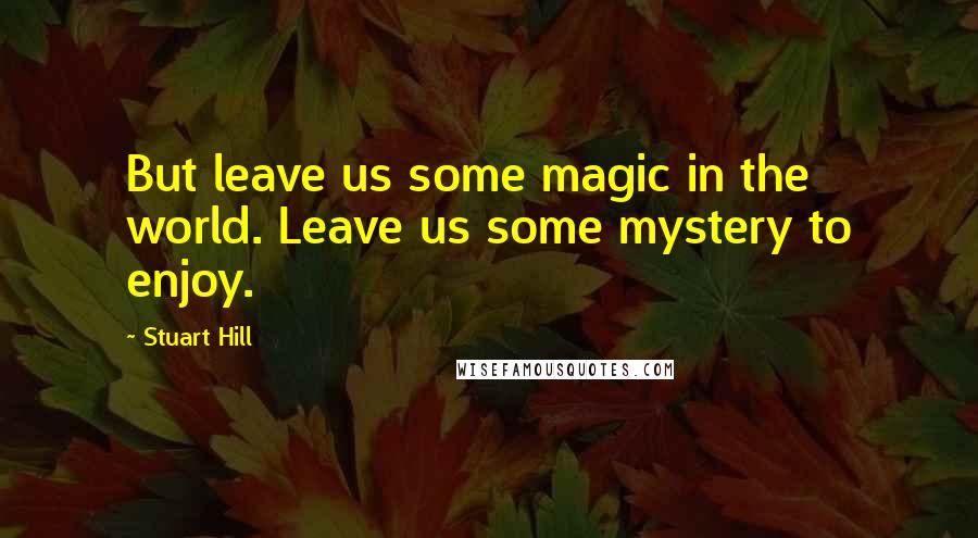 Stuart Hill Quotes: But leave us some magic in the world. Leave us some mystery to enjoy.
