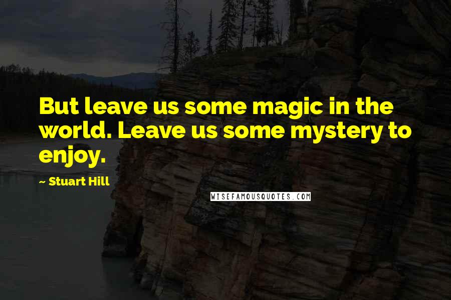 Stuart Hill Quotes: But leave us some magic in the world. Leave us some mystery to enjoy.