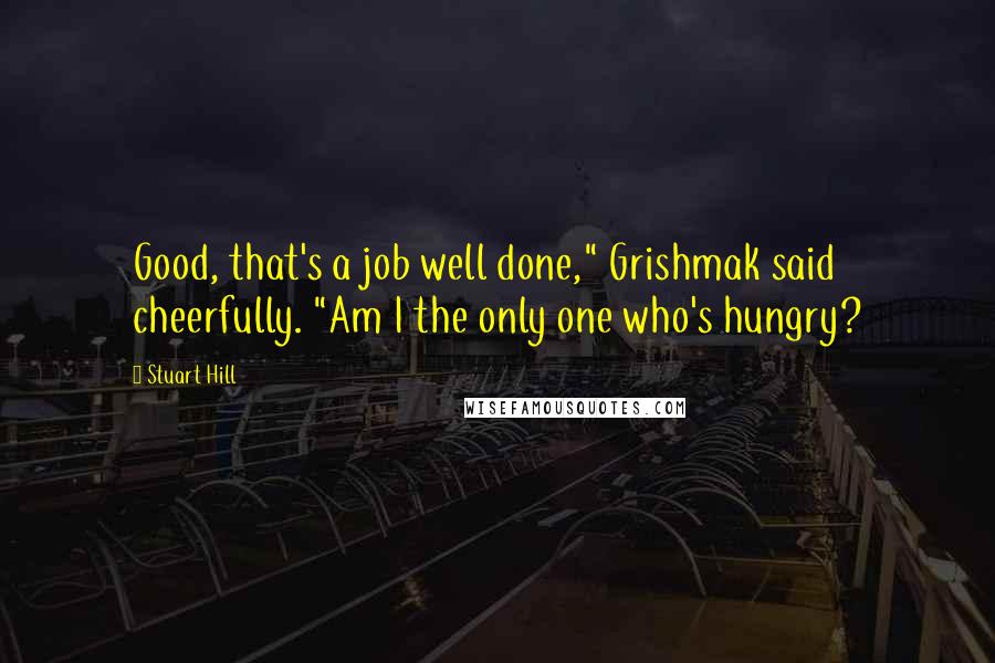 Stuart Hill Quotes: Good, that's a job well done," Grishmak said cheerfully. "Am I the only one who's hungry?