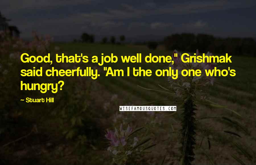 Stuart Hill Quotes: Good, that's a job well done," Grishmak said cheerfully. "Am I the only one who's hungry?