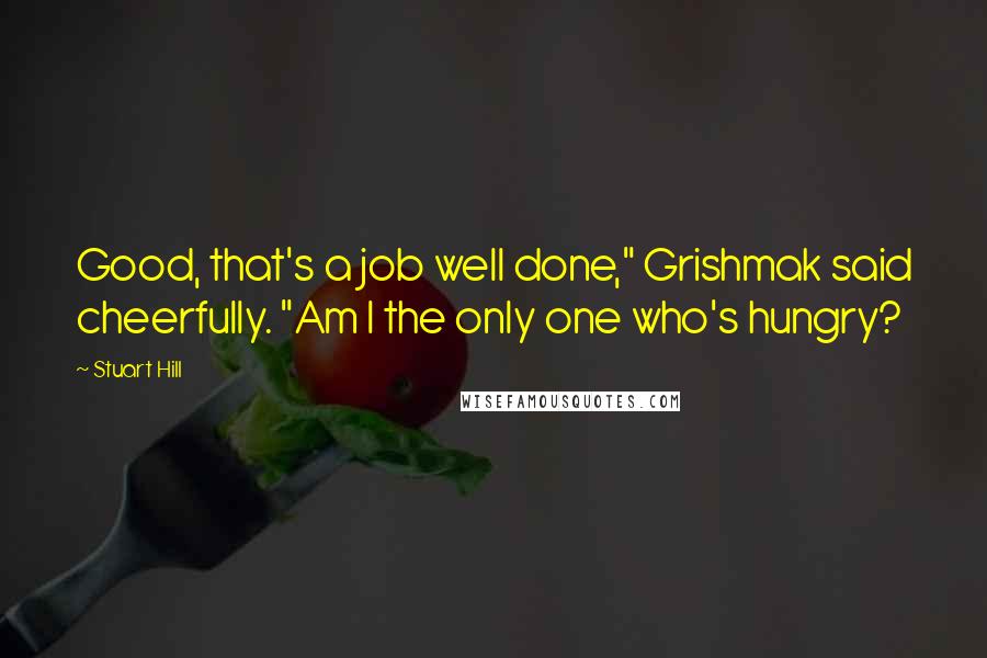 Stuart Hill Quotes: Good, that's a job well done," Grishmak said cheerfully. "Am I the only one who's hungry?