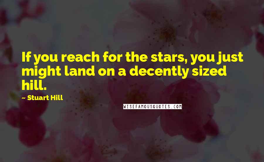 Stuart Hill Quotes: If you reach for the stars, you just might land on a decently sized hill.