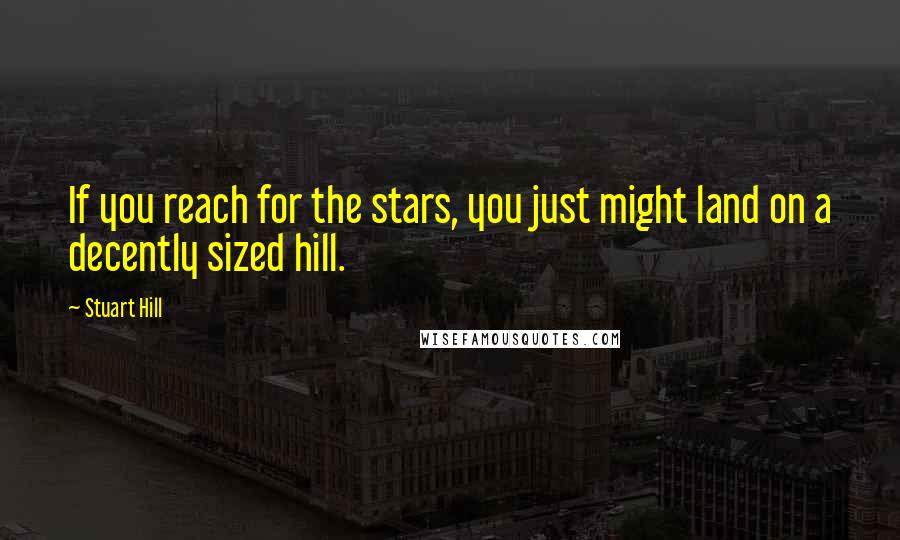 Stuart Hill Quotes: If you reach for the stars, you just might land on a decently sized hill.