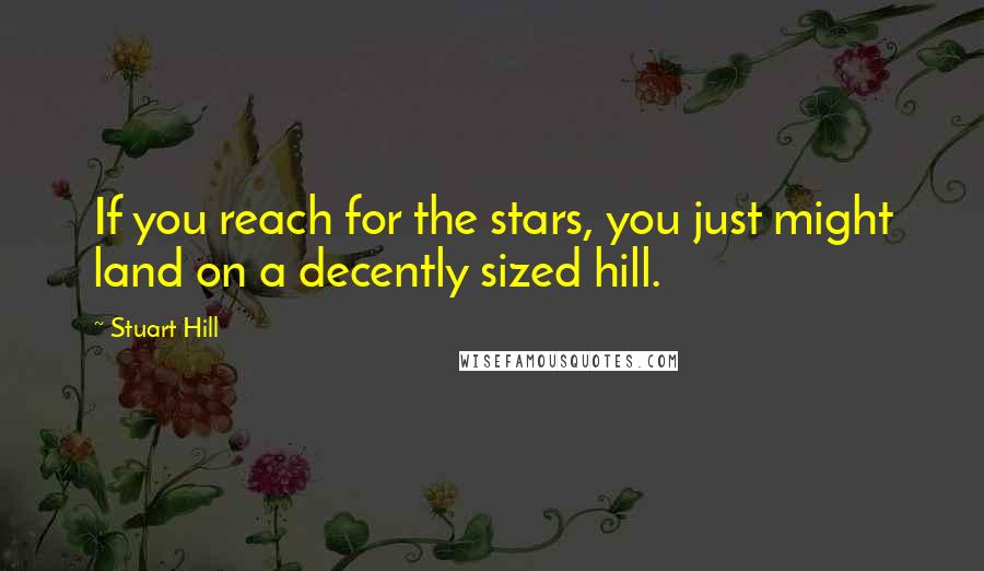 Stuart Hill Quotes: If you reach for the stars, you just might land on a decently sized hill.
