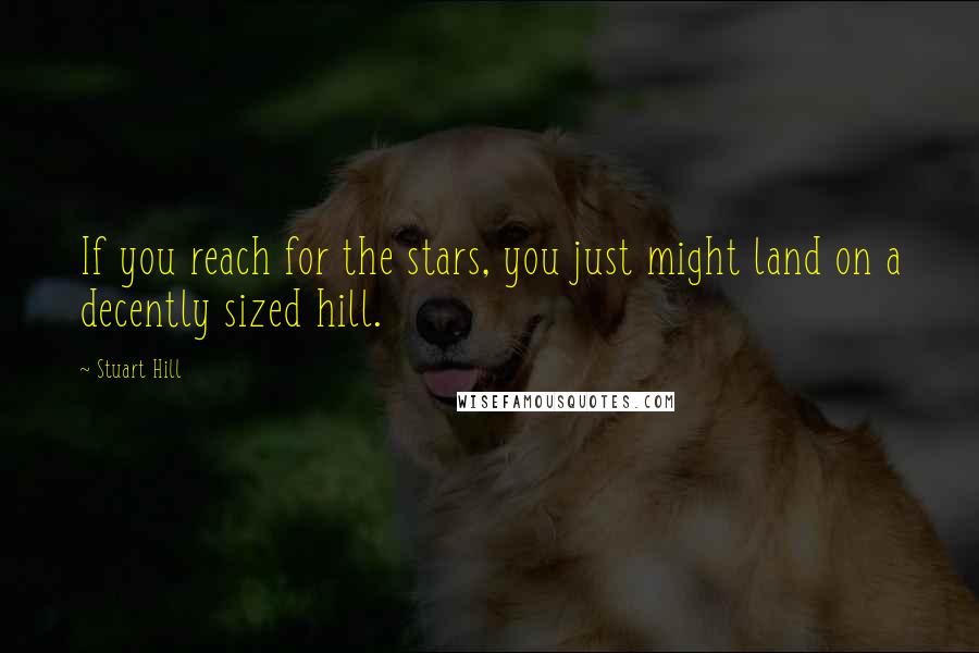 Stuart Hill Quotes: If you reach for the stars, you just might land on a decently sized hill.