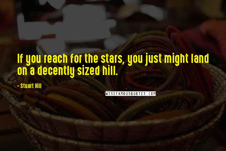 Stuart Hill Quotes: If you reach for the stars, you just might land on a decently sized hill.