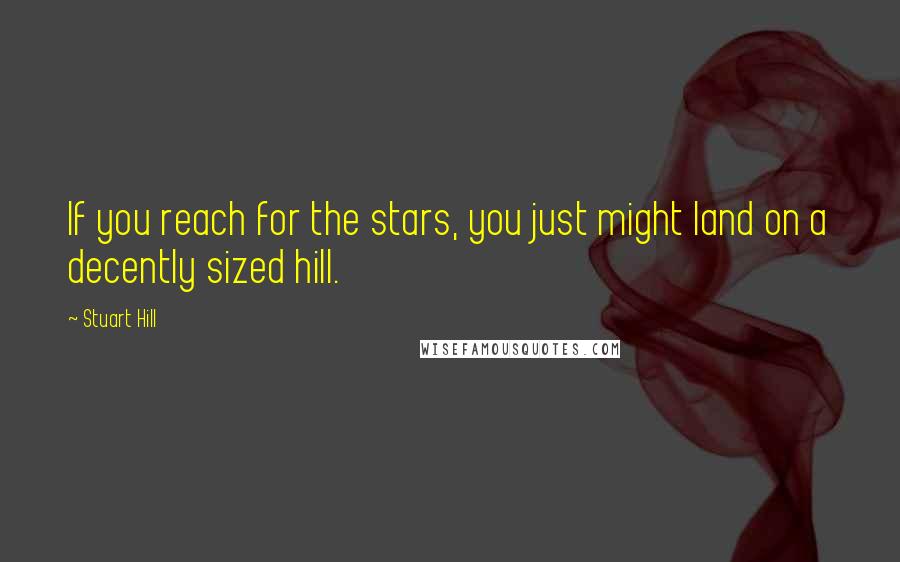 Stuart Hill Quotes: If you reach for the stars, you just might land on a decently sized hill.