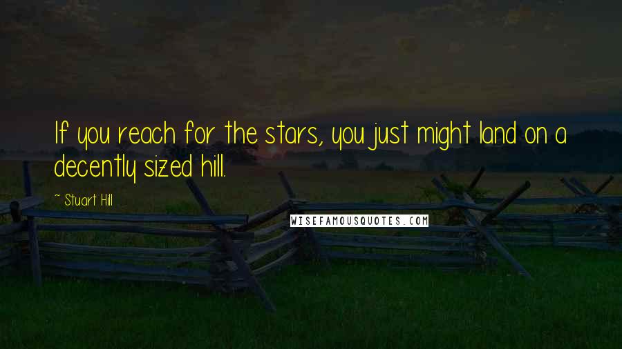 Stuart Hill Quotes: If you reach for the stars, you just might land on a decently sized hill.