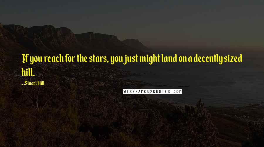 Stuart Hill Quotes: If you reach for the stars, you just might land on a decently sized hill.
