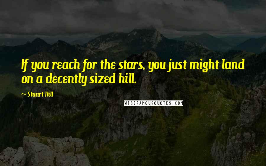 Stuart Hill Quotes: If you reach for the stars, you just might land on a decently sized hill.