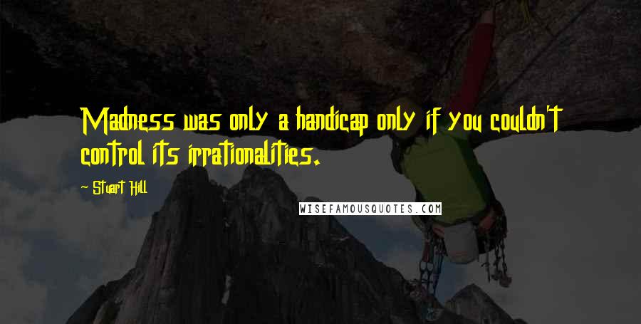 Stuart Hill Quotes: Madness was only a handicap only if you couldn't control its irrationalities.