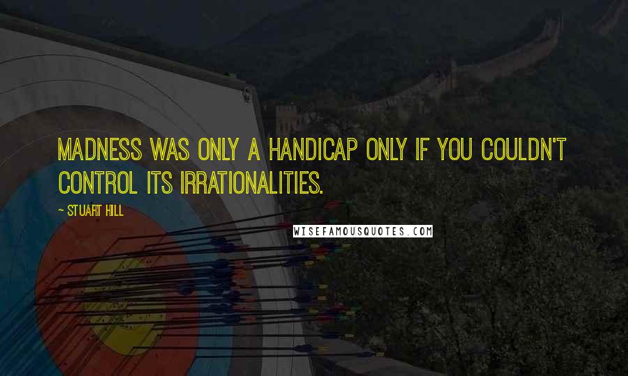 Stuart Hill Quotes: Madness was only a handicap only if you couldn't control its irrationalities.