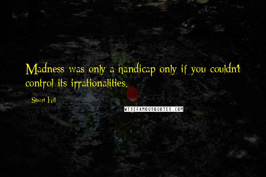 Stuart Hill Quotes: Madness was only a handicap only if you couldn't control its irrationalities.