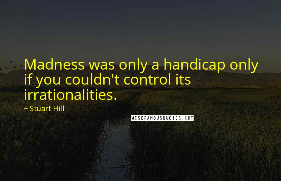 Stuart Hill Quotes: Madness was only a handicap only if you couldn't control its irrationalities.