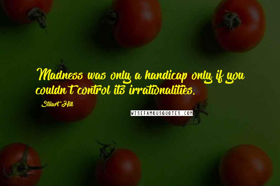 Stuart Hill Quotes: Madness was only a handicap only if you couldn't control its irrationalities.