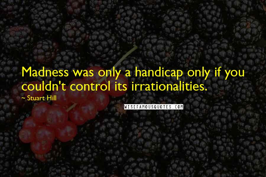 Stuart Hill Quotes: Madness was only a handicap only if you couldn't control its irrationalities.